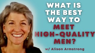 What is the best way to meet high-quality men? Alison Armstrong addresses your questions on Dating