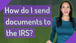 How do I send documents to the IRS?