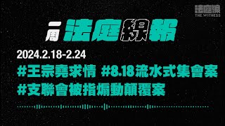 【一周法庭線報】2024.2.18-2.24　王宗堯求情；支聯會被指煽動顛覆案；8.18流水式集會案