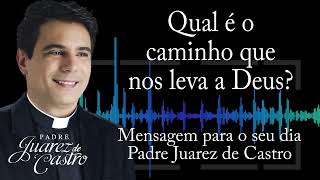 MENSAGEM - Qual é o caminho que nos leva a Deus? - Padre Juarez de Castro