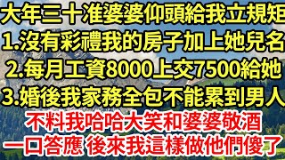 大年三十准婆婆仰頭給我立規矩1.沒有彩禮我的房子加上她兒名2.每月工資8000上交7500給她3.婚後我家務全包不能累到男人，不料我哈哈大笑和婆婆敬酒，一口答應 後來我這樣做他們傻了#為人處世#養老