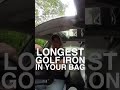 WHAT IS THE LONGEST GOLF IRON IN YOUR BAG?