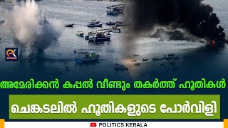 അമേരിക്കൻ കപ്പൽ വീണ്ടും തകർത്ത് ഹൂതികൾചെങ്കടലിൽ ഹൂതികളുടെ പോർവിളി