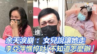 余天淚崩：女兒說讓她走 我怎捨得 李亞萍憔悴神情吐「不知道怎麼辦」│政常發揮