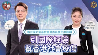 【知世視頻‧芸觀天下】聯合國兒童基金香港委員會主席陳晴引國際經驗幫香港社會療傷