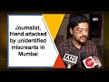 journalist friend attacked by unidentified miscreants in mumbai maharashtra news