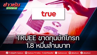 TRUEE ขาดทุนบักโกรก 1.8 หมื่นล้านบาท