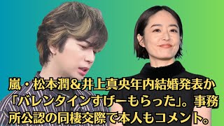 嵐・松本潤＆井上真央年内結婚発表か「バレンタインすげーもらった」。事務所公認の同棲交際で本人もコメント。井上真央　人生を変えた出会いを明かす「出会うことで自分が本当に好きなものを確認する」。