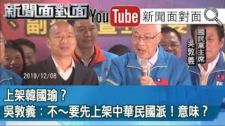 精彩片段》上架韓國瑜？吳敦義：不～要先上架中華民國派！意味？【新聞面對面】191210