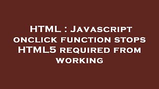 HTML : Javascript onclick function stops HTML5 required from working