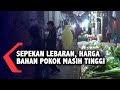 Sepekan Lebaran, Harga Bahan Pokok Masih Tinggi