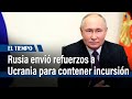 Rusia envió refuerzos para contener incursión ucraniana iniciada hace tres días | El Tiempo