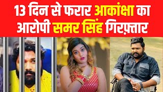 Akanksha Dubey News : 13 दिन से फरार आकांक्षा का आरोपी समर सिंह गिरफ़्तार |  Samar Singh