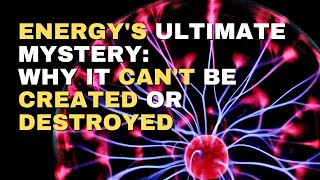 Energy's Ultimate Mystery: Why it Can't be Created or Destroyed