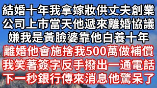 【全文已完結】結婚十年我拿嫁妝供丈夫創業，公司上市當天他遞來離婚協議，嫌我是黃臉婆靠他白養十年，離婚他會施捨我500萬做補償，我笑著簽字反手撥出一通電話，下一秒銀行傳來消息他驚呆了！