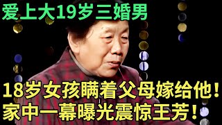 爱上大19岁三婚男，18岁女孩瞒着父母嫁给他！谁料婚后遭拳打脚踢，女儿一句话震惊王芳！【王芳王为念调解】