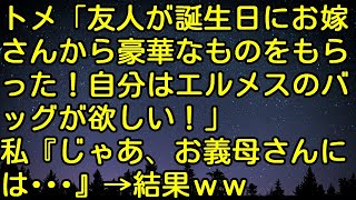 【スカッとする話】トメ「友人が誕生日にお嫁さんから豪華なものをもらった！自分はエルメスのバッグが欲しい！」私『じゃあ、お義母さんには・・・』→結果ｗｗ