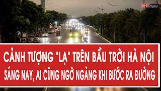 Cảnh tượng “lạ” trên bầu trời Hà Nội sáng nay, ai cũng ngỡ ngàng khi bước ra đường
