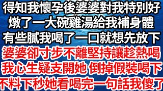 得知我懷孕後婆婆對我特別好，燉了一大碗雞湯給我補身體，有些膩我喝了一口就想先放下，婆婆卻寸步不離堅持讓趁熱喝，我心生疑支開她倒掉假裝喝下，不料下秒她看喝完一句話我傻了【倫理】【都市】