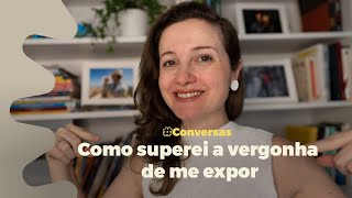 Como superei a vergonha de me expor (e outras vergonhas) - abri o coração para contar meus processos