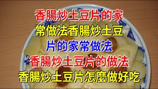 香腸炒土豆片的家常做法香腸炒土豆片的家常做法 香腸炒土豆片的做法 香腸炒土豆片怎麼做好吃