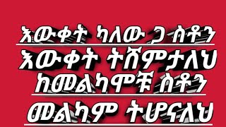 እውቀት ካለው ጋ ስቶን እውቀት ትሸምታለህ ከመልካሞቹ ስቶን  መልካም  ትሆናለህ