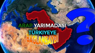 ARAP YARIMADASI TÜRKİYE'YE BAĞLANSAYDI NE OLURDU ?!