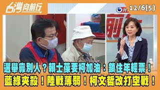 2023.12.06【台灣向前行 Part5】選舉靠別人？賴士葆要柯加油：鎖住年輕票！藍綠夾殺！陸戰薄弱！柯文哲改打空戰！