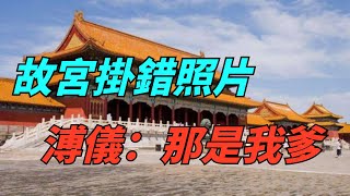 溥儀重遊故宮時，說照片掛錯，被專家怒斥，溥儀：那是我爹【歷史解讀】#趣味歷史#歷史科普#古代歷史