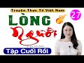 [Tập 27 - kết] LÒNG NGƯỜI - Truyện hôn nhân gia đình đặc sắc 2024 | #mcthuhue kể hay