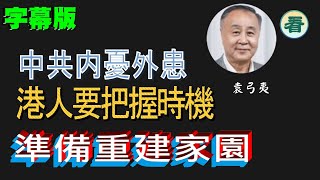 【字幕版】袁弓夷：中共内憂外患 劍拔弩張；港人要把握時機，準備重建家園…