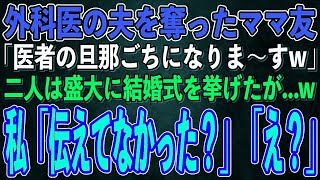 【スカッとする話】外科医の夫を奪ったママ友「医者の旦那ごちになりますw」二人は盛大に結婚式を挙げた。なので翌日、私「あ、伝えてなかったっけ？」ママ友「え？」実は…