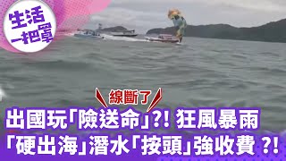 《生活一把罩》出國玩「險送命」？！ 狂風暴雨「硬出海」.潛水「按頭」強收費？！