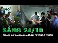 Sáng 24/10: Tâm sự “đẫm nước mắt” của cha bé gái tử vong nghi bị mẹ ruột “dạy dỗ” ở TP HCM | SKĐS