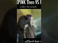 BLACKPINk then vs now golden disc awards ≧∇≦♥♥블랙 핑크#blackpink#blink#BTpink kpop shot🥀