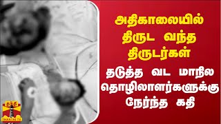 அதிகாலையில் திருட வந்த திருடர்கள்.. தடுத்த வட மாநில தொழிலாளர்களுக்கு நேர்ந்த கதி