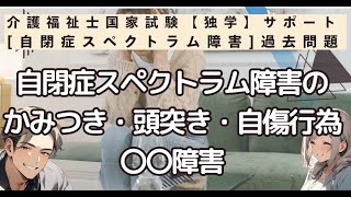 【自閉症スペクトラム障害】かみつき・頭突き・自傷行為〇〇障害【2025年介護福祉士国家試験対策　独学サポート】