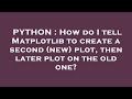 PYTHON : How do I tell Matplotlib to create a second (new) plot, then later plot on the old one?