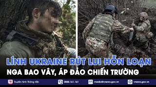 Nga bao vây, áp đảo chiến trường, lính Ukraine rút lui hỗn loạn; Kiev khát nhân lực trầm trọng