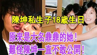 陳坤私生子18歲生日，生母終於曝光！原來是大名鼎鼎的她！難怪陳坤這麼多年一直不敢公開！