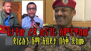 Ethiopian:ጌታቸው ረዳ ሲናገር ሰምቸዋለው ጀነራሉን ሹማ አብደታ በሳቅ ደከሙ