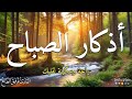 اذكار الصباح .مع مناظر طبيعية خلابة ابدأ يوما جميلا حصن نفسك وبيتك من الشيطان /القارئ توفيق الطائع