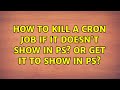 How to kill a cron job if it doesn't show in ps? or get it to show in ps?