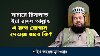 নারায়ে রিসালাত ইয়া রাসূল আল্লাহ! এমন স্লোগান দেওয়া যাবে কি? শাইখ তারেক মুনাওয়ার