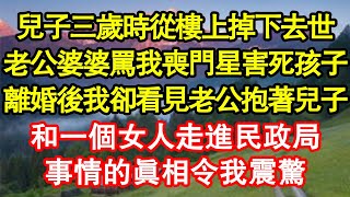 兒子三歲時從樓上掉下去世，老公婆婆罵我喪門星害死孩子，離婚後我卻看見老公抱著兒子，和一個女人走進民政局，事情的真相令我震驚 真情故事會||老年故事||情感需求||愛情||家庭