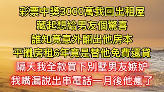 彩票中獎3000萬我回出租屋，藏起想給男友個驚喜，誰知竟意外翻出他房本，平攤房租6年竟是替他免費還貸，隔天我全款買下別墅男友嫉妒，我嘴漏說出串電話一月後他瘋了