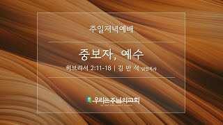 2025.02.23 주일저녁예배 l 중보자, 예수(히브리서 2:11-18)ㅣ우리는주님의교회ㅣ김반석담임목사