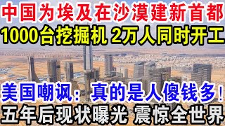 中国为埃及在沙漠建新首都，1000台挖掘机2万人同时开工，美国嘲讽：真的是人傻钱多！五年后现状曝光震惊全世界！