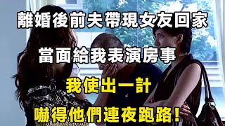 離婚後前夫帶現女友回家，當面給我表演房事，我使出一計嚇得他們連夜跑路！｜翠花的秘密