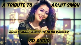 Arijit Singh Songs Female version By Neha Kakkar (8D Audio) | Neha Kakkar | Arijit Singh songs | 8D